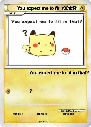 Pokemon You expect me to fit in that?