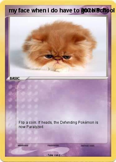Pokemon my face when i do have to go to school