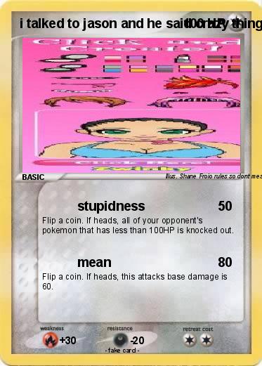 Pokemon i talked to jason and he said crazy things afetr a while and he hung up on me hes a little idoittic poser he is my friend he loves basketball also he picks his nose and he loves baseball so much we're BFFS LOL!!!!!!!!!!!