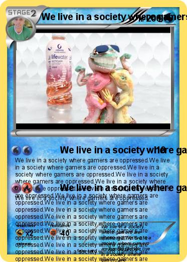 Pokemon We live in a society where gamers are oppressed.