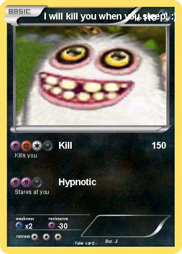 Pokemon I will kill you when you sleep! :)