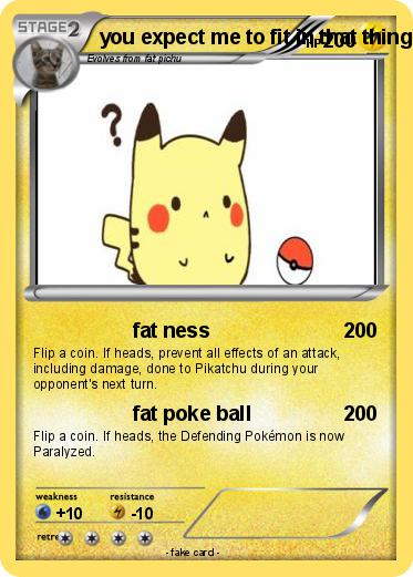 Pokemon you expect me to fit in that thing