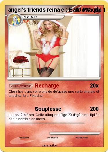 Pokemon angel's friends reina e : Eau  Attaque 1 : Angel's Friends Cherchez dans votre pile de défausse une carte énergie et attachez-la à Angel's Friends  Attaque 2 : Souples SKYLADESRS Lancez 2777 pièces. Cette attaque inflige 20 89dégâts multipliés par 
